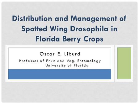 Oscar E. Liburd Professor of Fruit and Veg. Entomology University of Florida Distribution and Management of Spotted Wing Drosophila in Florida Berry Crops.