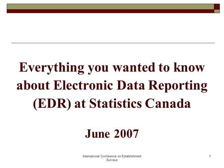 International Conference on Establishment Surveys 1 Everything you wanted to know about Electronic Data Reporting (EDR) at Statistics Canada June 2007.