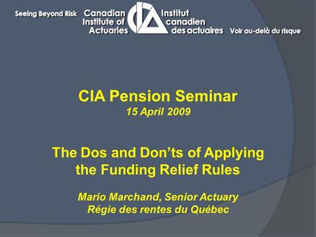 CIA Pension Seminar 15 April 2009 The Dos and Don’ts of Applying the Funding Relief Rules Mario Marchand, Senior Actuary Régie des rentes du Québec.