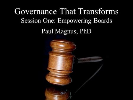 Governance That Transforms Session One: Empowering Boards Paul Magnus, PhD.