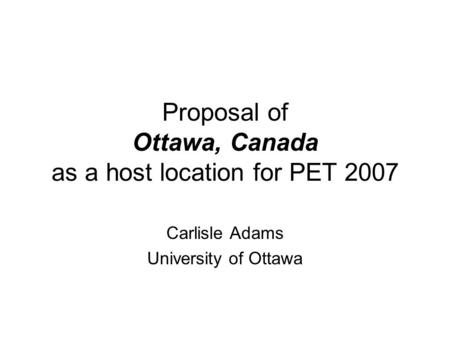 Proposal of Ottawa, Canada as a host location for PET 2007 Carlisle Adams University of Ottawa.