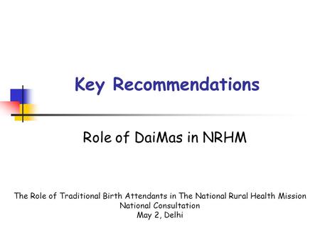 Key Recommendations Role of DaiMas in NRHM The Role of Traditional Birth Attendants in The National Rural Health Mission National Consultation May 2, Delhi.