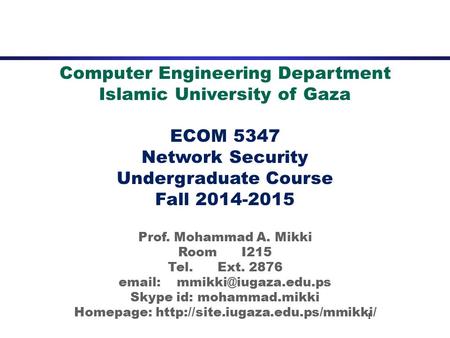 1 Computer Engineering Department Islamic University of Gaza ECOM 5347 Network Security Undergraduate Course Fall 2014-2015 Prof. Mohammad A. Mikki Room.