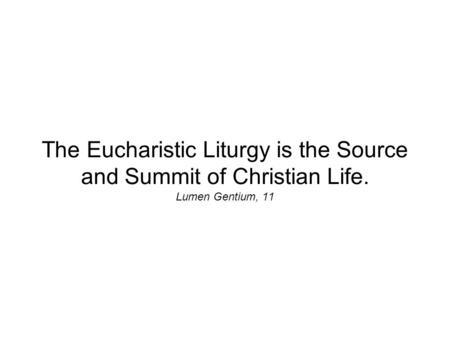 The Eucharistic Liturgy is the Source and Summit of Christian Life. Lumen Gentium, 11.