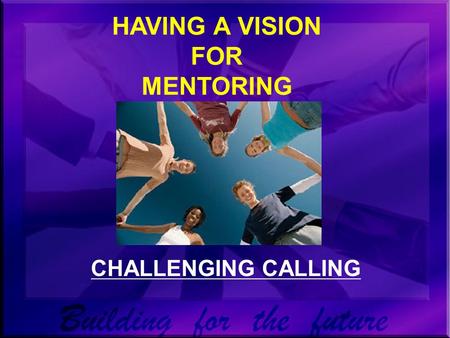 HAVING A VISION FOR MENTORING CHALLENGING CALLING.