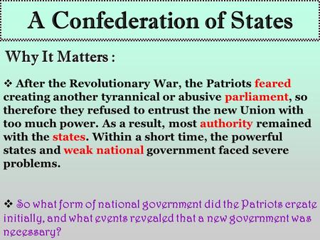 A Confederation of States Why It Matters :  After the Revolutionary War, the Patriots feared creating another tyrannical or abusive parliament, so therefore.