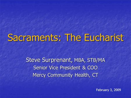 Sacraments: The Eucharist Steve Surprenant, MBA, STB/MA Senior Vice President & COO Mercy Community Health, CT February 3, 2009.
