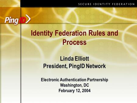 Identity Federation Rules and Process Linda Elliott President, PingID Network Electronic Authentication Partnership Washington, DC February 12, 2004.