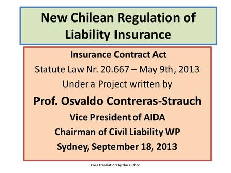 New Chilean Regulation of Liability Insurance Insurance Contract Act Statute Law Nr. 20.667 – May 9th, 2013 Under a Project written by Prof. Osvaldo Contreras-Strauch.