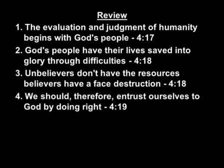 Review 1. The evaluation and judgment of humanity begins with God's people - 4:17 2. God's people have their lives saved into glory through difficulties.