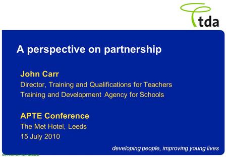 Developing people, improving young lives NOT PROTECTIVELY MARKED A perspective on partnership John Carr Director, Training and Qualifications for Teachers.