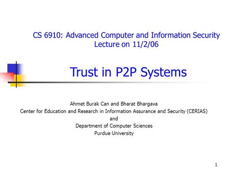 1 CS 6910: Advanced Computer and Information Security Lecture on 11/2/06 Trust in P2P Systems Ahmet Burak Can and Bharat Bhargava Center for Education.
