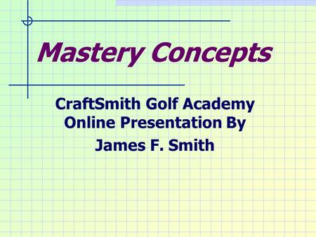 Mastery Concepts CraftSmith Golf Academy Online Presentation By James F. Smith.
