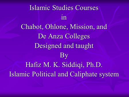 Islamic Studies Courses in Chabot, Ohlone, Mission, and De Anza Colleges Designed and taught By Hafiz M. K. Siddiqi, Ph.D. Islamic Political and Caliphate.