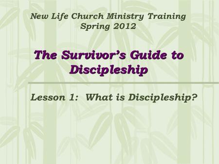 The Survivor’s Guide to Discipleship New Life Church Ministry Training Spring 2012 The Survivor’s Guide to Discipleship Lesson 1: What is Discipleship?