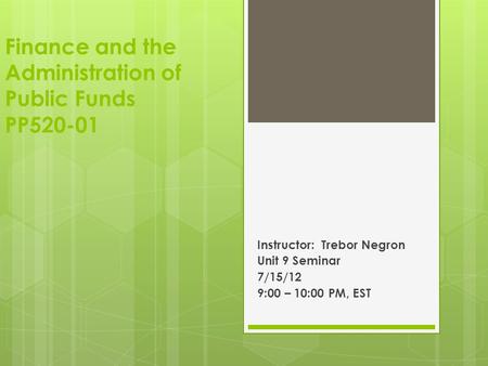 Finance and the Administration of Public Funds PP520-01 Instructor: Trebor Negron Unit 9 Seminar 7/15/12 9:00 – 10:00 PM, EST.