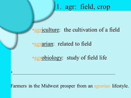 1. agr: field, crop agriculture: the cultivation of a field agrarian: related to field agrobiology: study of field life _______________________________________________.