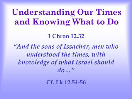 Understanding Our Times and Knowing What to Do 1 Chron 12.32 “And the sons of Issachar, men who understood the times, with knowledge of what Israel should.
