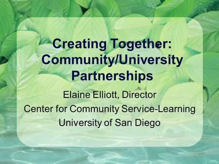 Creating Together: Community/University Partnerships Elaine Elliott, Director Center for Community Service-Learning University of San Diego.