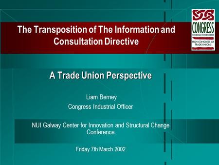 The Transposition of The Information and Consultation Directive A Trade Union Perspective Liam Berney Congress Industrial Officer NUI Galway Center for.