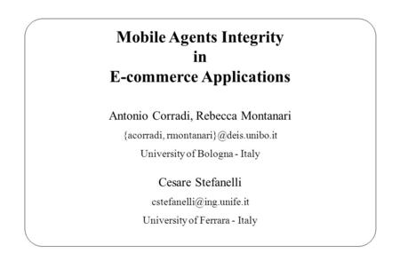 Mobile Agents Integrity in E-commerce Applications Antonio Corradi, Rebecca Montanari {acorradi, University of Bologna - Italy.