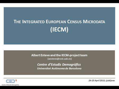 Albert Esteve and the IECM-project team Centre d’Estudis Demogràfics Universitat Autònoma de Barcelona T HE I NTEGRATED E UROPEAN.