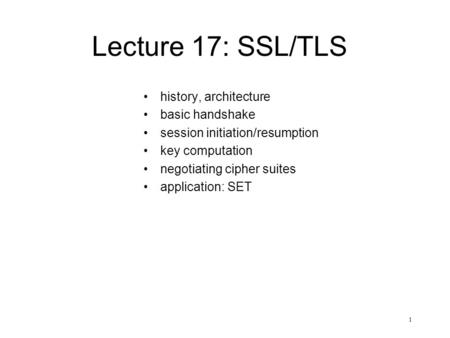1 Lecture 17: SSL/TLS history, architecture basic handshake session initiation/resumption key computation negotiating cipher suites application: SET.