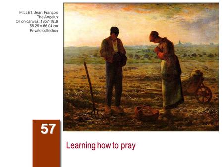 Learning how to pray 57 MILLET, Jean-François The Angelus Oil on canvas, 1857-1859 55.25 x 66.04 cm Private collection.