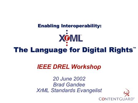 IEEE DREL Workshop 20 June 2002 Brad Gandee XrML Standards Evangelist The Language for Digital Rights The Language for Digital Rights ™ Enabling Interoperability: