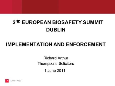 2 ND EUROPEAN BIOSAFETY SUMMIT DUBLIN IMPLEMENTATION AND ENFORCEMENT Richard Arthur Thompsons Solicitors 1 June 2011.