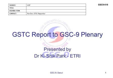 GSTC Report to GSC-9 Plenary Presented by Dr Ki-Shik Park - ETRI 1GSC-9, Seoul SOURCE:ACIF TITLE: AGENDA ITEM: CONTACT:Ron Box, GTSC Rapporteur GSC9-018.