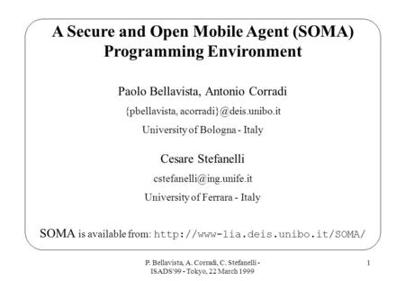 P. Bellavista, A. Corradi, C. Stefanelli - ISADS'99 - Tokyo, 22 March 1999 1 A Secure and Open Mobile Agent (SOMA) Programming Environment Paolo Bellavista,