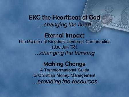 EKG the Heartbeat of God …changing the heart Eternal Impact The Passion of Kingdom-Centered Communities (due Jan ’08) …changing the thinking M aking Change.