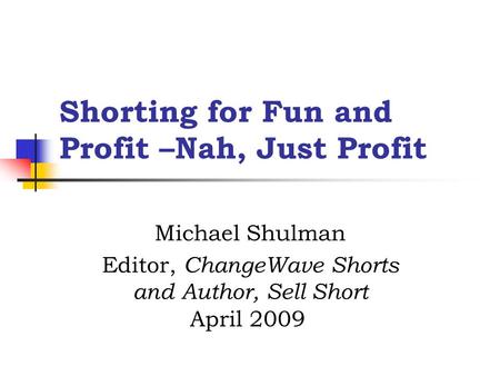 Shorting for Fun and Profit –Nah, Just Profit Michael Shulman Editor, ChangeWave Shorts and Author, Sell Short April 2009.