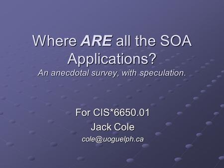 Where ARE all the SOA Applications? An anecdotal survey, with speculation. For CIS*6650.01 Jack Cole