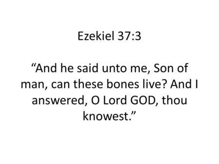Ezekiel 37:3 “And he said unto me, Son of man, can these bones live? And I answered, O Lord GOD, thou knowest.”