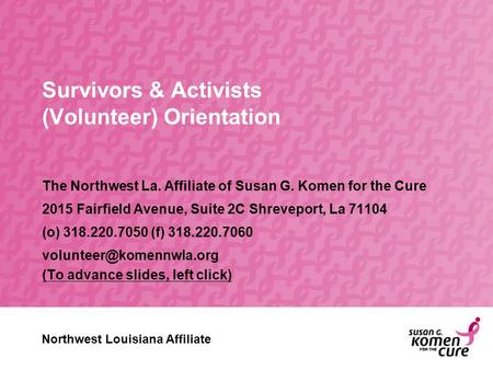 Survivors & Activists (Volunteer) Orientation The Northwest La. Affiliate of Susan G. Komen for the Cure 2015 Fairfield Avenue, Suite 2C Shreveport, La.