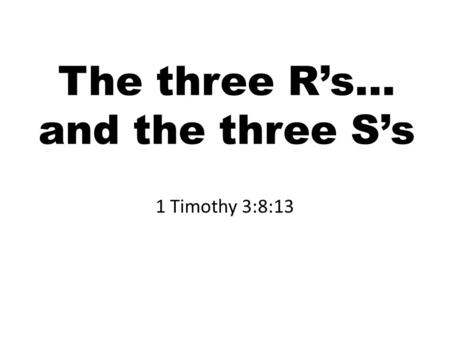The three R’s… and the three S’s 1 Timothy 3:8:13.