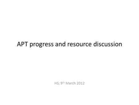 APT progress and resource discussion HS; 9 th March 2012.