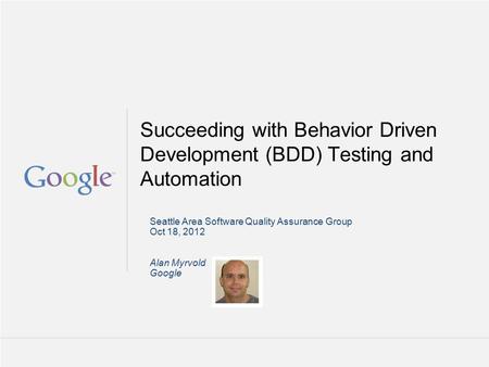 Google Confidential and Proprietary Succeeding with Behavior Driven Development (BDD) Testing and Automation Seattle Area Software Quality Assurance Group.