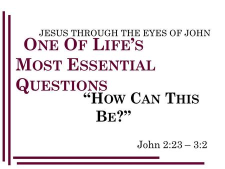 John 2:23 – 3:2 JESUS THROUGH THE EYES OF JOHN O NE O F L IFE ’ S M OST E SSENTIAL Q UESTIONS “H OW C AN T HIS B E ?”