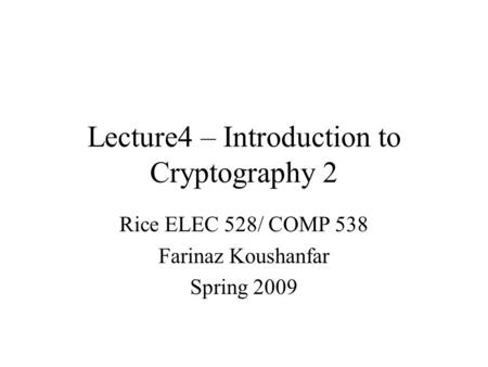Lecture4 – Introduction to Cryptography 2 Rice ELEC 528/ COMP 538 Farinaz Koushanfar Spring 2009.