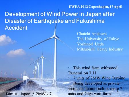 Kamisu, Japan / 2MW x 7 ・ This wind farm withstood Tsunami on 3.11 ・ 7 units of 2MW Wind Turbine ・ Being developed as private sector for future such as.