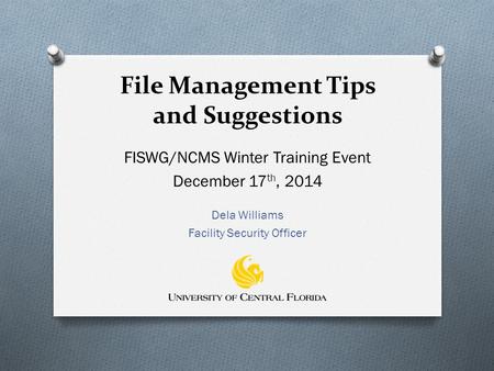File Management Tips and Suggestions FISWG/NCMS Winter Training Event December 17 th, 2014 Dela Williams Facility Security Officer.