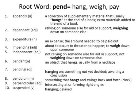Root Word: pend= hang, weigh, pay 1.appendix (n) 2.dependent (adj) 3.expenditure (n) 4.impending (adj) 5.independent (adj) 6.pendant(n) 7.pending(adj)