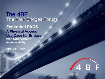 The 4BF The Four Bridges Forum Federated PACS A Physical Access Use Case for Bridges FIPS 201/PIV-I PACS Interoperability April 28 th, 2009.