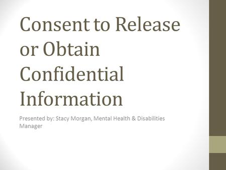 Consent to Release or Obtain Confidential Information Presented by: Stacy Morgan, Mental Health & Disabilities Manager.