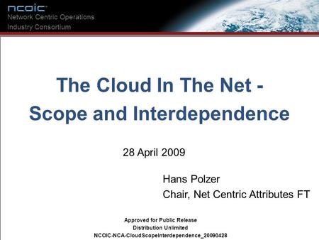 The Cloud In The Net - Scope and Interdependence 28 April 2009 Network Centric Operations Industry Consortium Hans Polzer Chair, Net Centric Attributes.