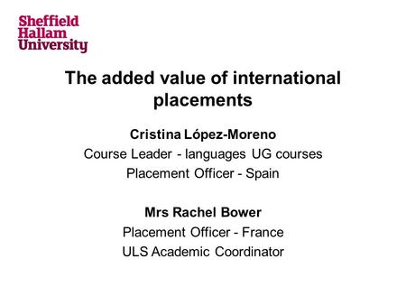 The added value of international placements Cristina López-Moreno Course Leader - languages UG courses Placement Officer - Spain Mrs Rachel Bower Placement.
