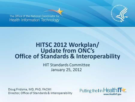 HITSC 2012 Workplan/ Update from ONC’s Office of Standards & Interoperability HIT Standards Committee January 25, 2012 Doug Fridsma, MD, PhD, FACMI Director,